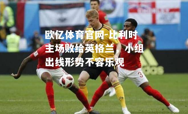 比利时主场败给英格兰，小组出线形势不容乐观