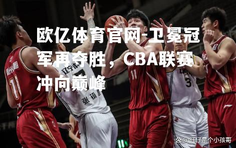 卫冕冠军再夺胜，CBA联赛冲向巅峰