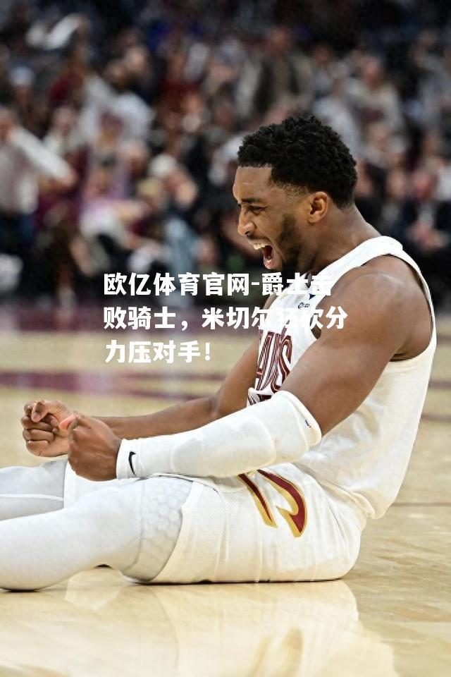 爵士击败骑士，米切尔狂砍分力压对手！