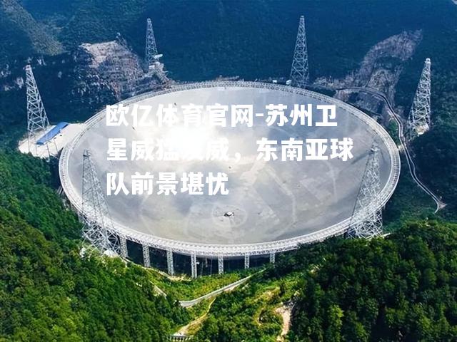 欧亿体育官网-苏州卫星威猛发威，东南亚球队前景堪忧