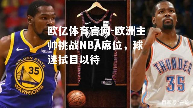 欧亿体育官网-欧洲主帅挑战NBA席位，球迷拭目以待