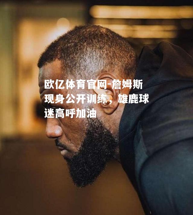 詹姆斯现身公开训练，雄鹿球迷高呼加油