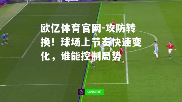 攻防转换！球场上节奏快速变化，谁能控制局势