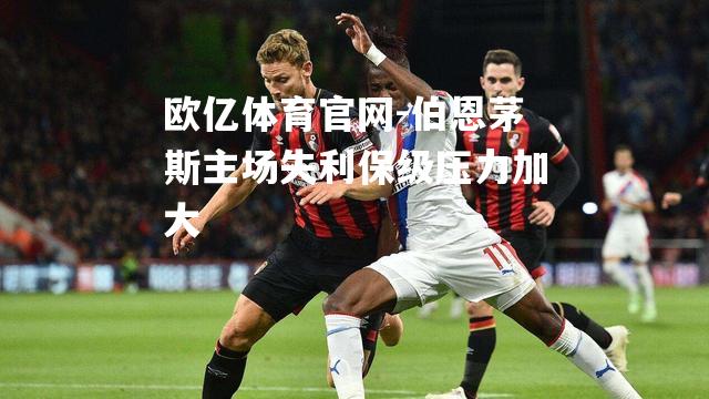 伯恩茅斯主场失利保级压力加大